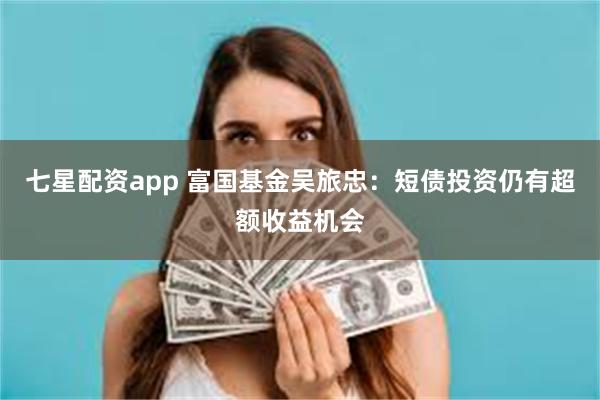 七星配资app 富国基金吴旅忠：短债投资仍有超额收益机会