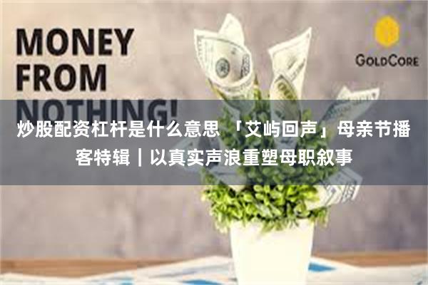 炒股配资杠杆是什么意思 「艾屿回声」母亲节播客特辑｜以真实声浪重塑母职叙事