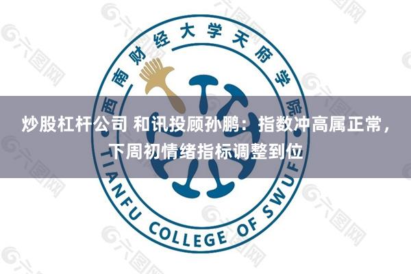 炒股杠杆公司 和讯投顾孙鹏：指数冲高属正常，下周初情绪指标调整到位