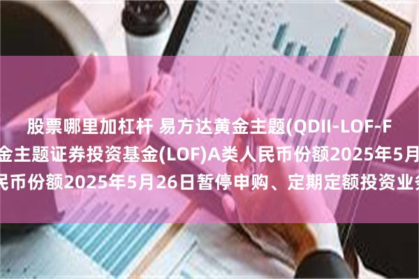 股票哪里加杠杆 易方达黄金主题(QDII-LOF-FOF)人民币C: 易方达黄金主题证券投资基金(LOF)A类人民币份额2025年5月26日暂停申购、定期定额投资业务的公告