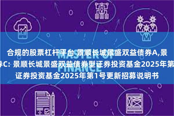 合规的股票杠杆平台 景顺长城景盛双益债券A,景顺长城景盛双益债券C: 景顺长城景盛双益债券型证券投资基金2025年第1号更新招募说明书