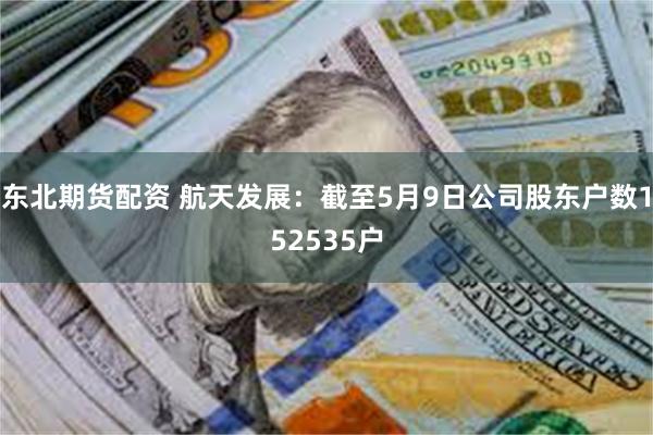 东北期货配资 航天发展：截至5月9日公司股东户数152535户