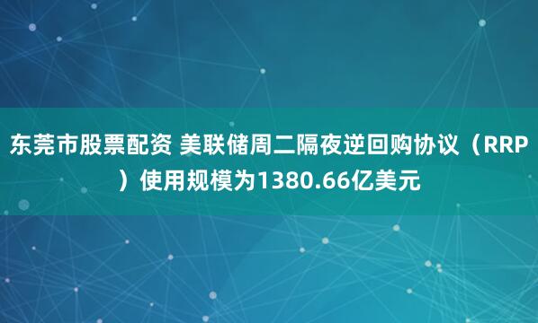 东莞市股票配资 美联储周二隔夜逆回购协议（RRP）使用规模为1380.66亿美元