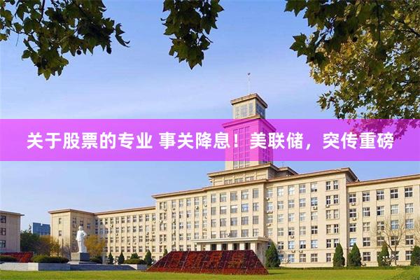 关于股票的专业 事关降息！美联储，突传重磅