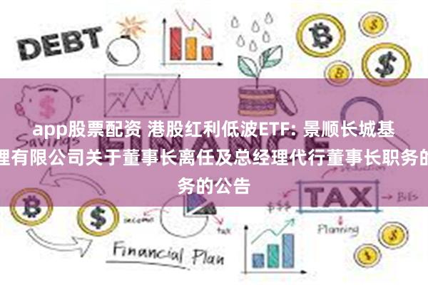 app股票配资 港股红利低波ETF: 景顺长城基金管理有限公司关于董事长离任及总经理代行董事长职务的公告