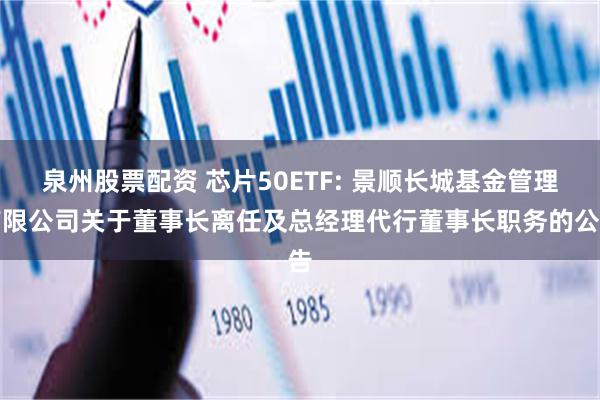 泉州股票配资 芯片50ETF: 景顺长城基金管理有限公司关于董事长离任及总经理代行董事长职务的公告