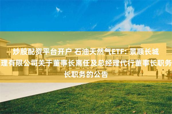 炒股配资平台开户 石油天然气ETF: 景顺长城基金管理有限公司关于董事长离任及总经理代行董事长职务的公告