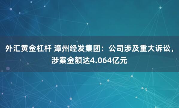 外汇黄金杠杆 漳州经发集团：公司涉及重大诉讼，涉案金额达4.064亿元
