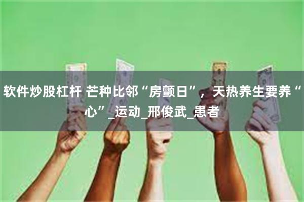 软件炒股杠杆 芒种比邻“房颤日”，天热养生要养“心”_运动_邢俊武_患者