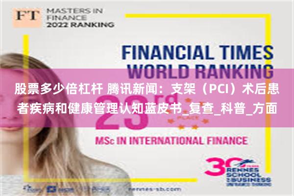股票多少倍杠杆 腾讯新闻：支架（PCI）术后患者疾病和健康管理认知蓝皮书_复查_科普_方面