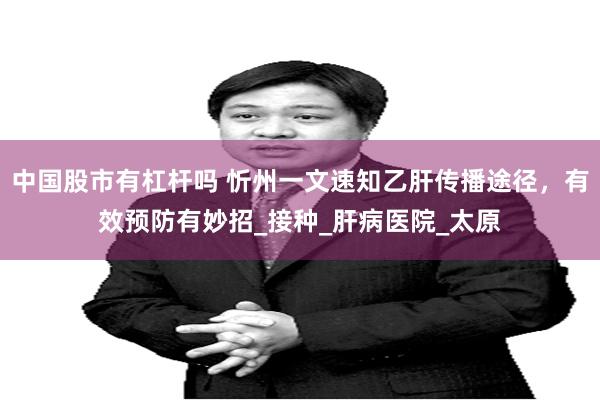 中国股市有杠杆吗 忻州一文速知乙肝传播途径，有效预防有妙招_接种_肝病医院_太原