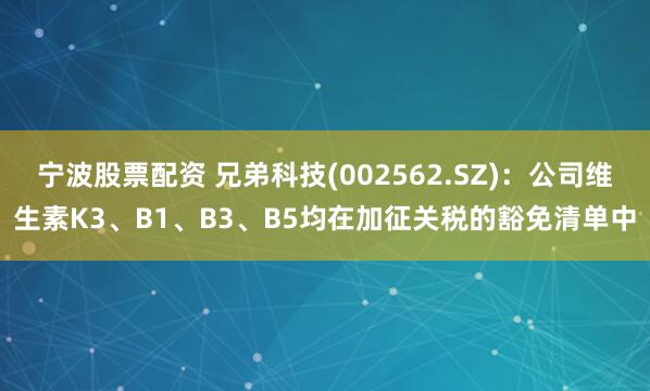 宁波股票配资 兄弟科技(002562.SZ)：公司维生素K3、B1、B3、B5均在加征关税的豁免清单中