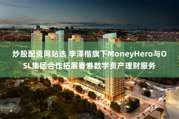 炒股配资网站选 李泽楷旗下MoneyHero与OSL集团合作拓展香港数字资产理财服务