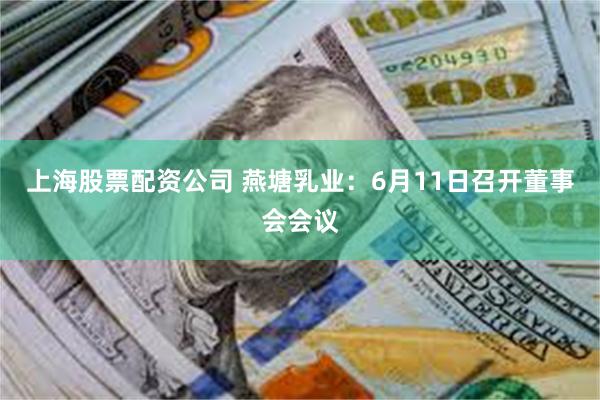 上海股票配资公司 燕塘乳业：6月11日召开董事会会议