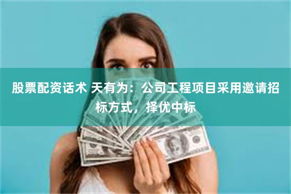 股票配资话术 天有为：公司工程项目采用邀请招标方式，择优中标