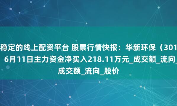 稳定的线上配资平台 股票行情快报：华新环保（301265）6月11日主力资金净买入218.11万元_成交额_流向_股价
