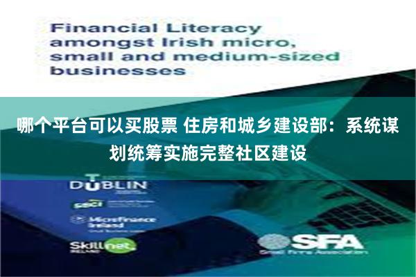 哪个平台可以买股票 住房和城乡建设部：系统谋划统筹实施完整社区建设