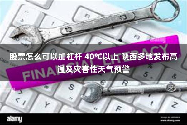 股票怎么可以加杠杆 40℃以上 陕西多地发布高温及灾害性天气预警