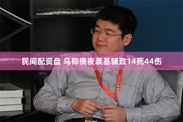 民间配资盘 乌称俄夜袭基辅致14死44伤