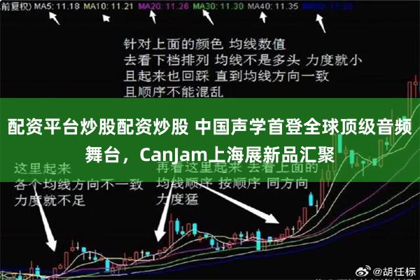 配资平台炒股配资炒股 中国声学首登全球顶级音频舞台，CanJam上海展新品汇聚