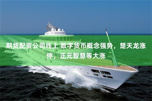 期货配资公司线上 数字货币概念强势，楚天龙涨停，正元智慧等大涨