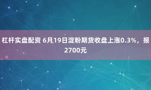 杠杆实盘配资 6月19日淀粉期货收盘上涨0.3%，报2700元