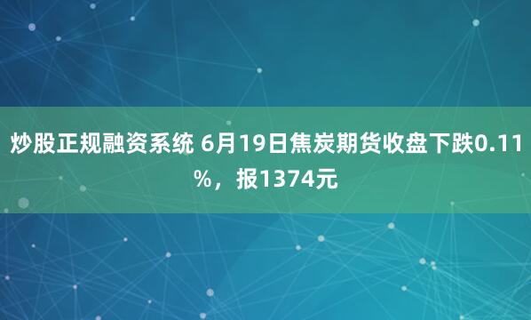 炒股正规融资系统 6月19日焦炭期货收盘下跌0.11%，报1374元