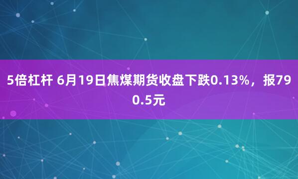 5倍杠杆 6月19日焦煤期货收盘下跌0.13%，报790.5元