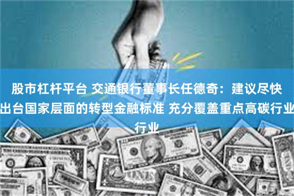 股市杠杆平台 交通银行董事长任德奇：建议尽快出台国家层面的转型金融标准 充分覆盖重点高碳行业