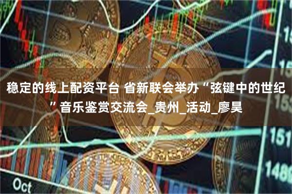 稳定的线上配资平台 省新联会举办“弦键中的世纪”音乐鉴赏交流会_贵州_活动_廖昊