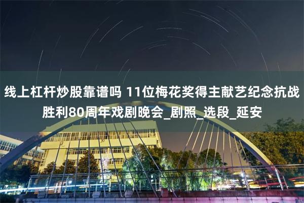 线上杠杆炒股靠谱吗 11位梅花奖得主献艺纪念抗战胜利80周年戏剧晚会_剧照_选段_延安