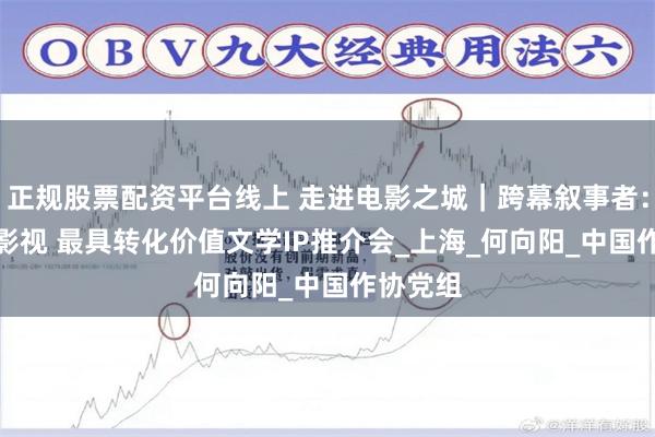 正规股票配资平台线上 走进电影之城｜跨幕叙事者：从IP到影视 最具转化价值文学IP推介会_上海_何向阳_中国作协党组