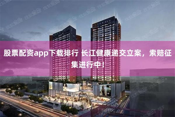股票配资app下载排行 长江健康递交立案，索赔征集进行中！