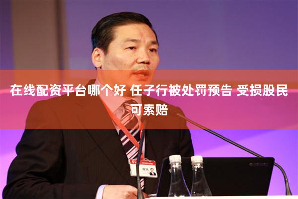 在线配资平台哪个好 任子行被处罚预告 受损股民可索赔