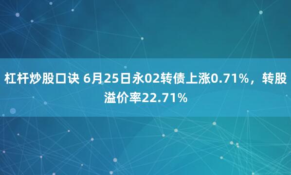 杠杆炒股口诀 6月25日永02转债上涨0.71%，转股溢价率22.71%