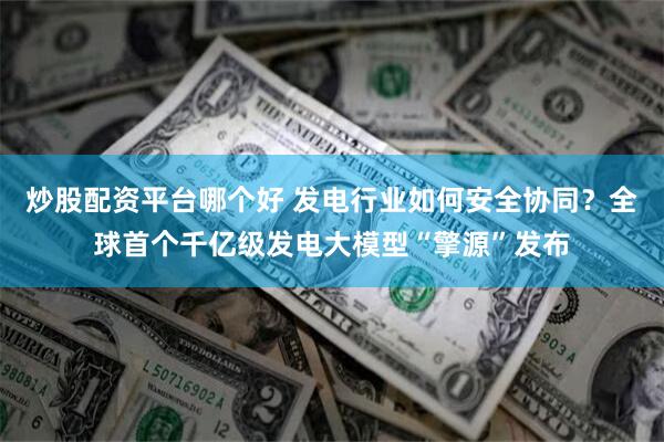 炒股配资平台哪个好 发电行业如何安全协同？全球首个千亿级发电大模型“擎源”发布