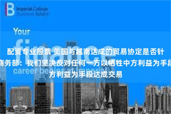 配资专业股票 美国与越南达成的贸易协定是否针对中国？商务部：我们坚决反对任何一方以牺牲中方利益为手段达成交易