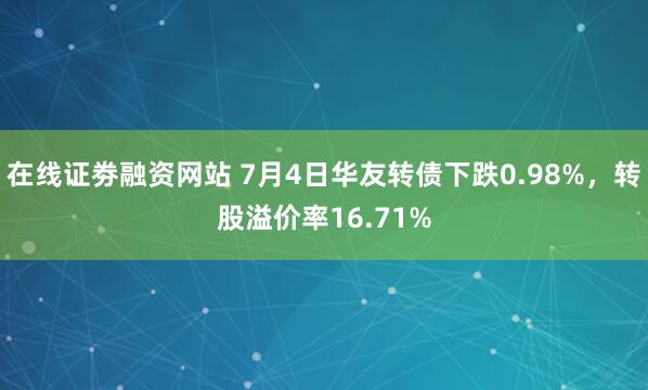 在线证劵融资网站 7月4日华友转债下跌0.98%，转股溢价率16.71%