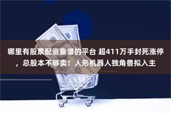 哪里有股票配资靠谱的平台 超411万手封死涨停，总股本不够卖！人形机器人独角兽拟入主