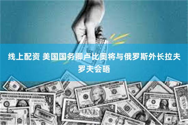 线上配资 美国国务卿卢比奥将与俄罗斯外长拉夫罗夫会晤