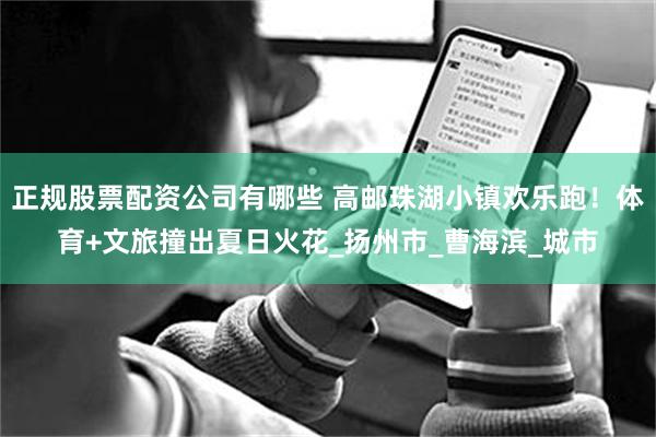 正规股票配资公司有哪些 高邮珠湖小镇欢乐跑！体育+文旅撞出夏日火花_扬州市_曹海滨_城市