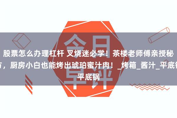 股票怎么办理杠杆 叉烧迷必学！茶楼老师傅亲授秘方，厨房小白也能烤出琥珀蜜汁肉！_烤箱_酱汁_平底锅