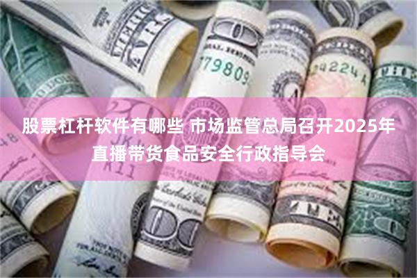 股票杠杆软件有哪些 市场监管总局召开2025年直播带货食品安全行政指导会