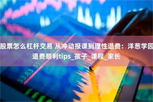 股票怎么杠杆交易 从冲动报课到理性退费：洋葱学园退费顺利tips_孩子_课程_家长