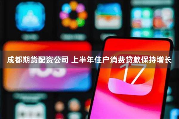 成都期货配资公司 上半年住户消费贷款保持增长