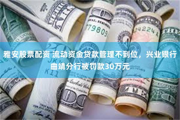 雅安股票配资 流动资金贷款管理不到位，兴业银行曲靖分行被罚款30万元