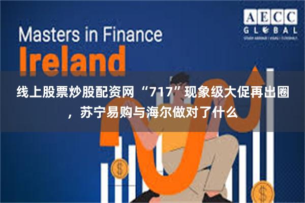 线上股票炒股配资网 “717”现象级大促再出圈，苏宁易购与海尔做对了什么