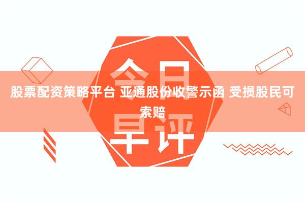 股票配资策略平台 亚通股份收警示函 受损股民可索赔