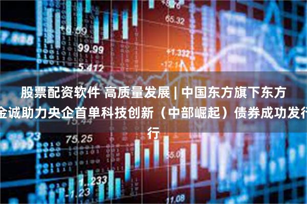 股票配资软件 高质量发展 | 中国东方旗下东方金诚助力央企首单科技创新（中部崛起）债券成功发行
