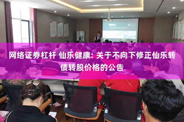网络证劵杠杆 仙乐健康: 关于不向下修正仙乐转债转股价格的公告
